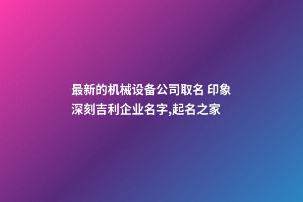 最新的机械设备公司取名 印象深刻吉利企业名字,起名之家-第1张-公司起名-玄机派